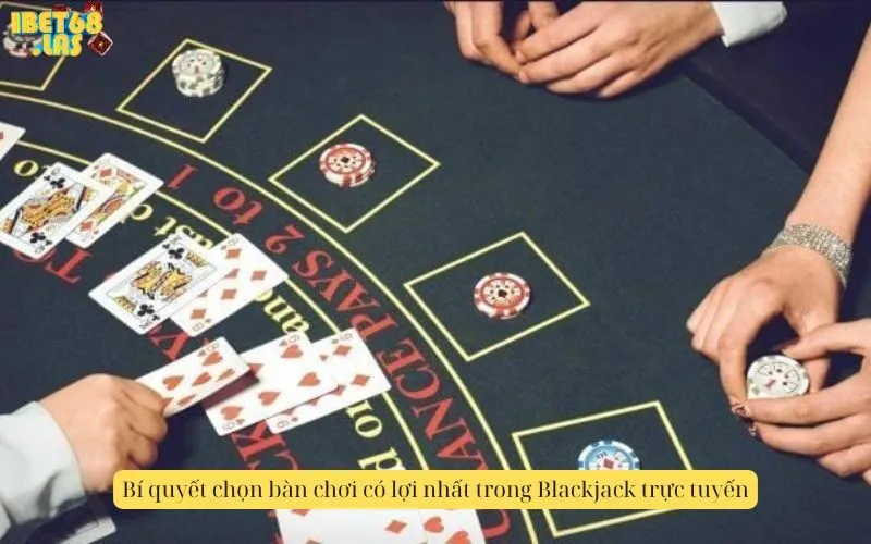 Bí quyết chọn bàn chơi có lợi nhất trong Blackjack trực tuyến